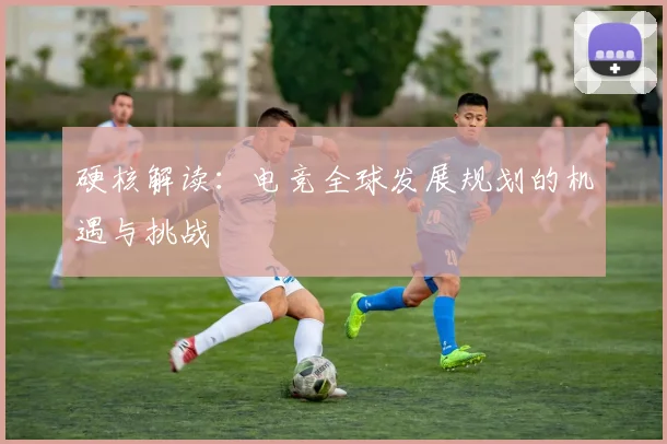 硬核解读:电竞全球发展规划的机遇与挑战