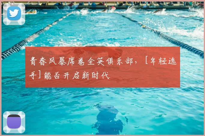青春风暴席卷全英俱乐部，[年轻选手]能否开启新时代
