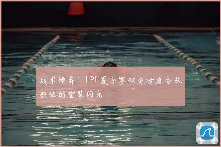 战术博弈!LPL夏季赛积分榜看各队教练的智慧闪光
