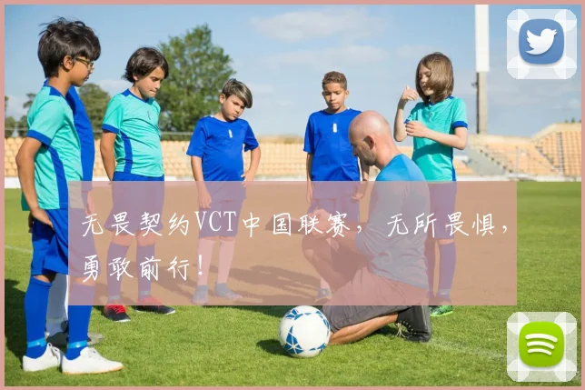 无畏契约VCT中国联赛,无所畏惧,勇敢前行!