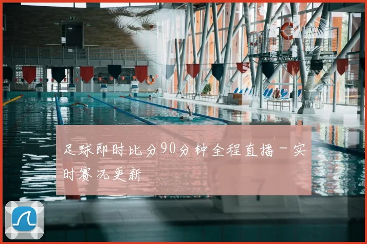 足球即时比分90分钟全程直播 - 实时赛况更新