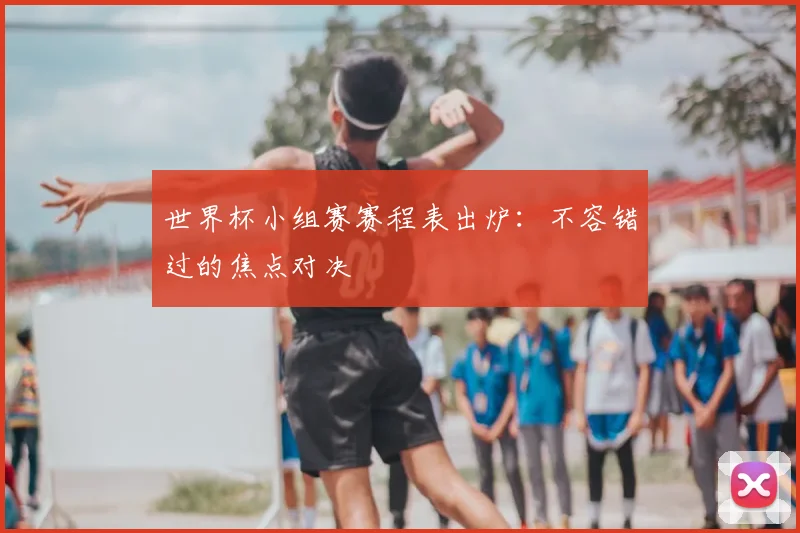 世界杯小组赛赛程表出炉:不容错过的焦点对决