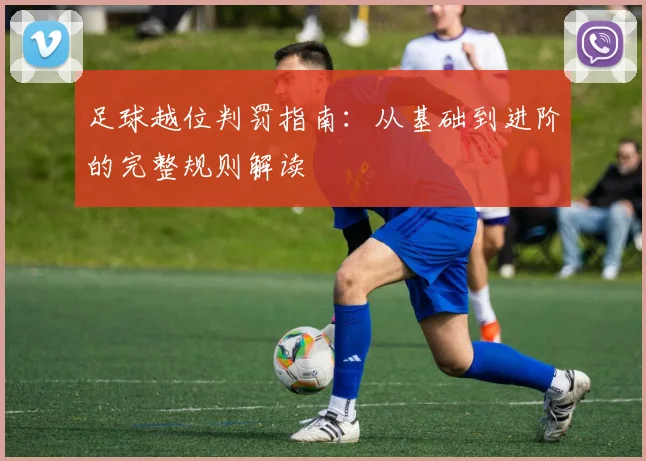 足球越位判罚指南:从基础到进阶的完整规则解读
