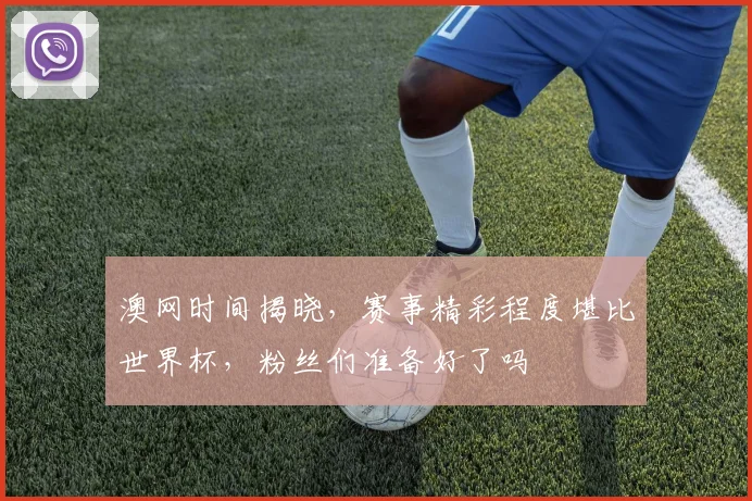 澳网时间揭晓,赛事精彩程度堪比世界杯,粉丝们准备好了吗