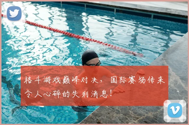 格斗游戏巅峰对决,国际赛场传来令人心碎的失利消息!