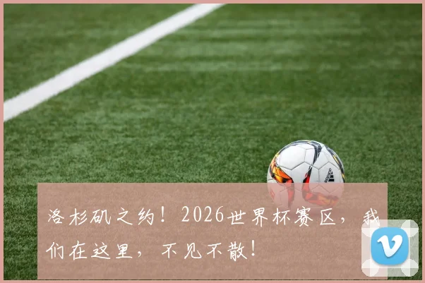 洛杉矶之约！2026世界杯赛区，我们在这里，不见不散！