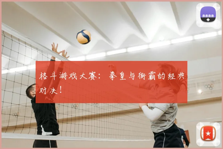 格斗游戏大赛：拳皇与街霸的经典对决！
