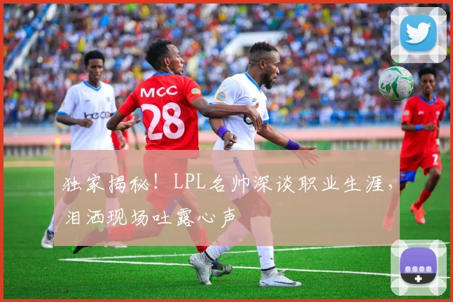 独家揭秘！LPL名帅深谈职业生涯，泪洒现场吐露心声
