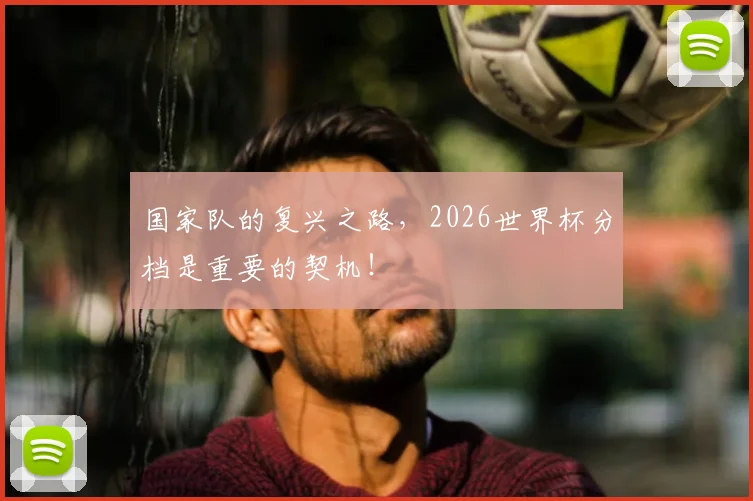 国家队的复兴之路,2026世界杯分档是重要的契机!