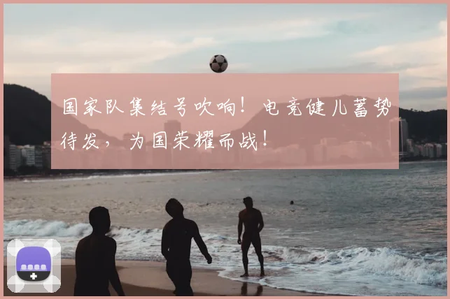 国家队集结号吹响!电竞健儿蓄势待发,为国荣耀而战!