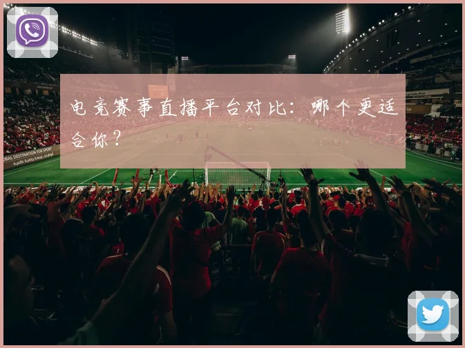 电竞赛事直播平台对比:哪个更适合你?
