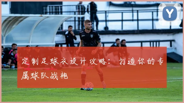 定制足球衣设计攻略：打造你的专属球队战袍
