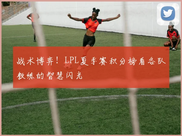 战术博弈！LPL夏季赛积分榜看各队教练的智慧闪光
