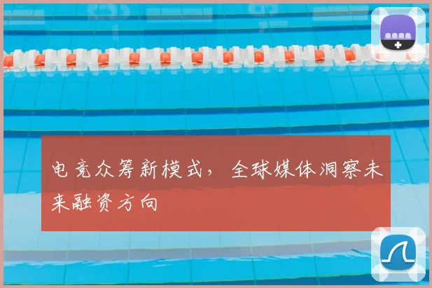 电竞众筹新模式,全球媒体洞察未来融资方向