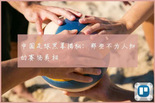 中国足球黑幕揭秘：那些不为人知的赛场真相