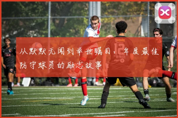从默默无闻到举世瞩目，年度最佳防守球员的励志故事