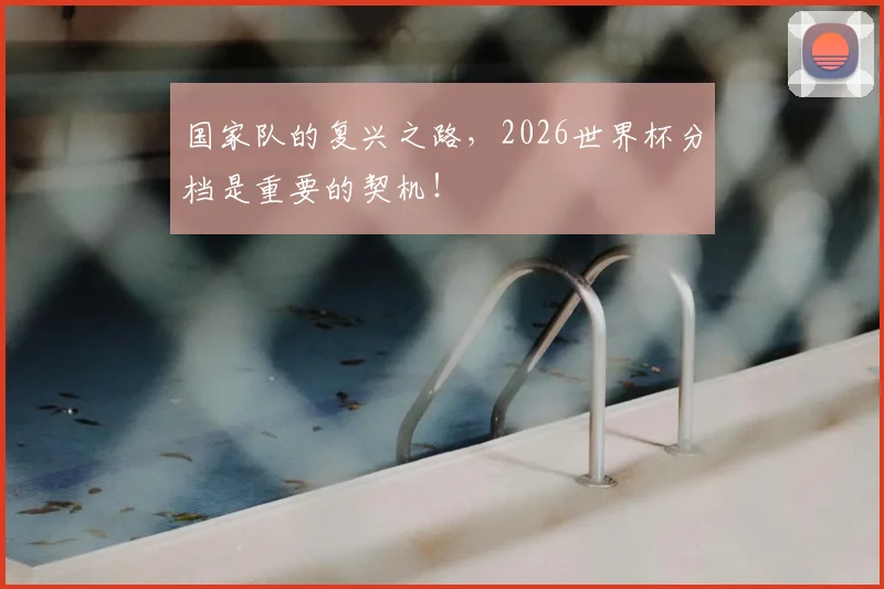 国家队的复兴之路，2026世界杯分档是重要的契机！