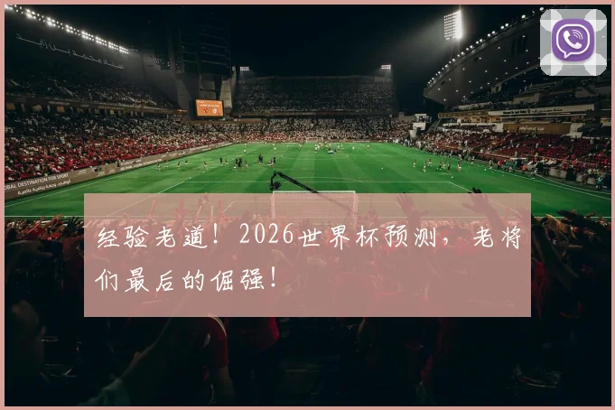 经验老道!2026世界杯预测,老将们最后的倔强!