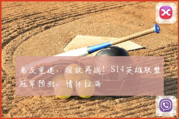 老友重逢,宿敌再战!S14英雄联盟冠军预测,情怀拉满