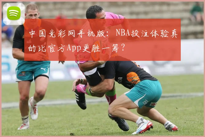 中国竞彩网手机版:NBA投注体验真的比官方App更胜一筹?