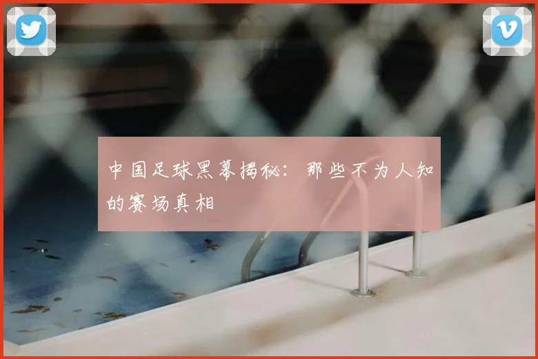 中国足球黑幕揭秘:那些不为人知的赛场真相