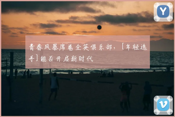 青春风暴席卷全英俱乐部，[年轻选手]能否开启新时代