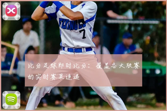 比分足球即时比分：覆盖各大联赛的实时赛果速递