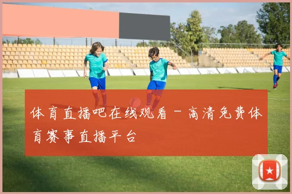 体育直播吧在线观看 - 高清免费体育赛事直播平台