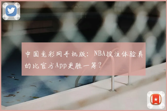 中国竞彩网手机版：NBA投注体验真的比官方App更胜一筹？