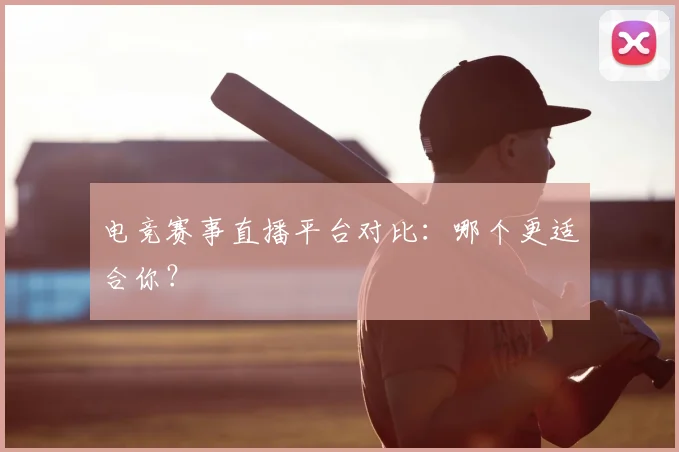 电竞赛事直播平台对比:哪个更适合你?