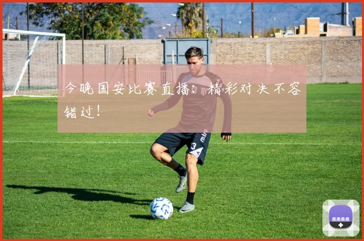 今晚国安比赛直播：精彩对决不容错过！