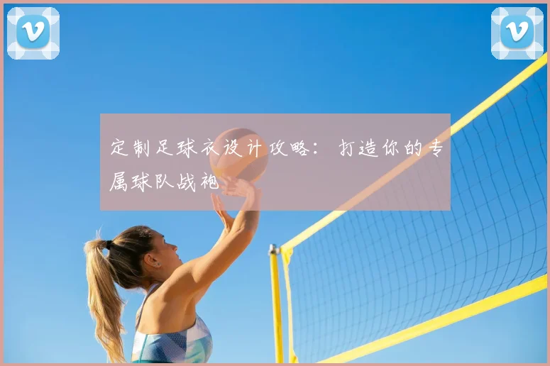 定制足球衣设计攻略：打造你的专属球队战袍