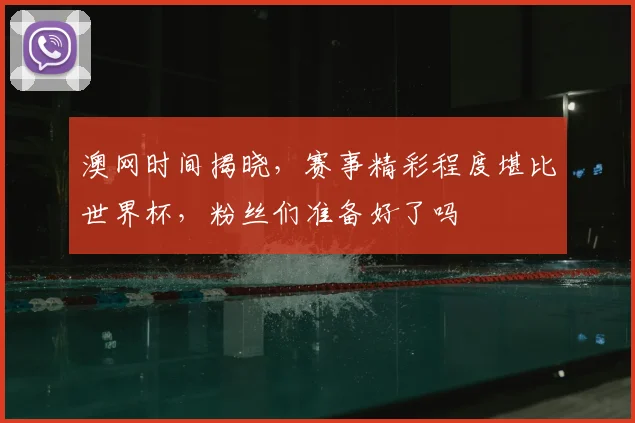 澳网时间揭晓，赛事精彩程度堪比世界杯，粉丝们准备好了吗